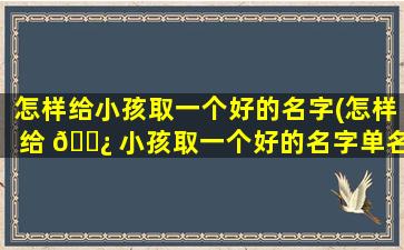 怎样给小孩取一个好的名字(怎样给 🌿 小孩取一个好的名字单名)